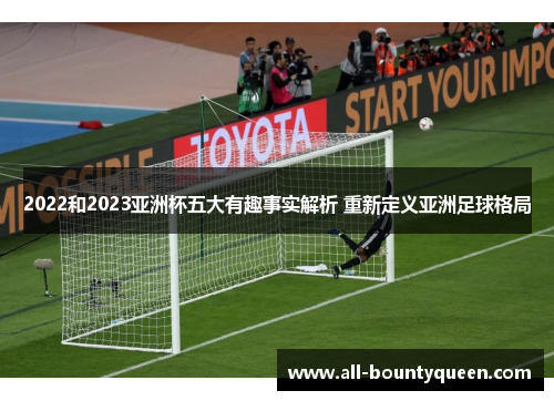 2022和2023亚洲杯五大有趣事实解析 重新定义亚洲足球格局 2022和2023亚洲杯五大有趣事实解析 重新定义亚洲足球格局