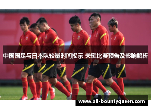 中国国足与日本队较量时间揭示 关键比赛预告及影响解析 中国国足与日本队较量时间揭示 关键比赛预告及影响解析
