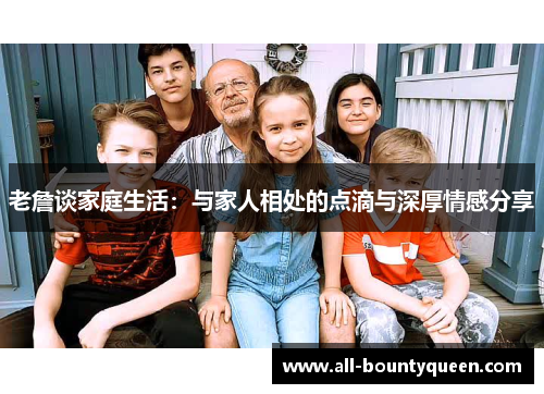 老詹谈家庭生活:与家人相处的点滴与深厚情感分享 老詹谈家庭生活:与家人相处的点滴与深厚情感分享