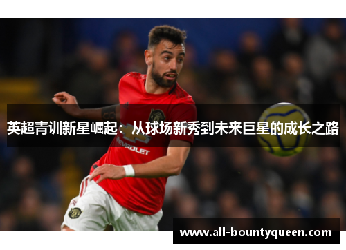 英超青训新星崛起:从球场新秀到未来巨星的成长之路 英超青训新星崛起:从球场新秀到未来巨星的成长之路