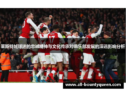 莱斯特城球迷的忠诚精神与文化传承对俱乐部发展的深远影响分析