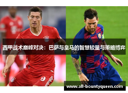 西甲战术巅峰对决:巴萨与皇马的智慧较量与策略博弈 西甲战术巅峰对决:巴萨与皇马的智慧较量与策略博弈