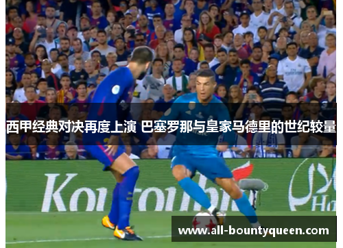西甲经典对决再度上演 巴塞罗那与皇家马德里的世纪较量