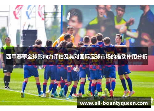 西甲赛事全球影响力评估及其对国际足球市场的推动作用分析 西甲赛事全球影响力评估及其对国际足球市场的推动作用分析