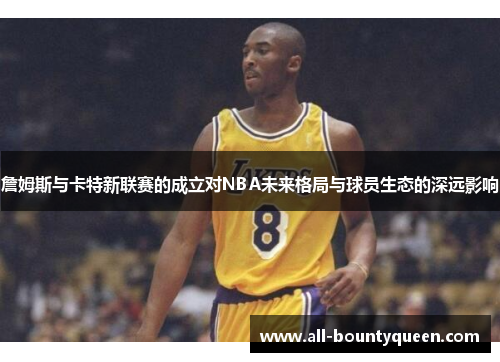 詹姆斯与卡特新联赛的成立对NBA未来格局与球员生态的深远影响