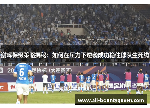 谢晖保级策略揭秘:如何在压力下逆袭成功稳住球队生死线 谢晖保级策略揭秘:如何在压力下逆袭成功稳住球队生死线
