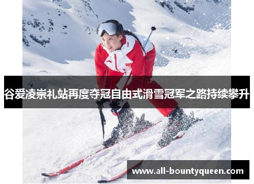 谷爱凌崇礼站再度夺冠自由式滑雪冠军之路持续攀升 谷爱凌崇礼站再度夺冠自由式滑雪冠军之路持续攀升