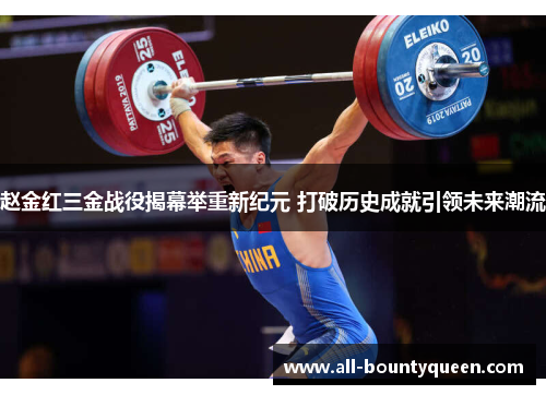 赵金红三金战役揭幕举重新纪元 打破历史成就引领未来潮流 赵金红三金战役揭幕举重新纪元 打破历史成就引领未来潮流
