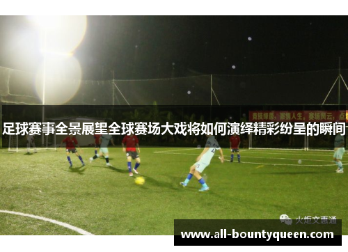足球赛事全景展望全球赛场大戏将如何演绎精彩纷呈的瞬间 足球赛事全景展望全球赛场大戏将如何演绎精彩纷呈的瞬间