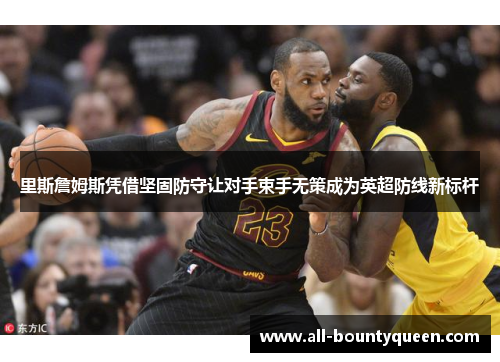 里斯詹姆斯凭借坚固防守让对手束手无策成为英超防线新标杆