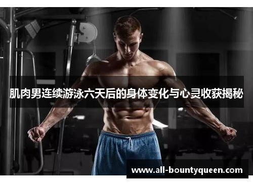肌肉男连续游泳六天后的身体变化与心灵收获揭秘