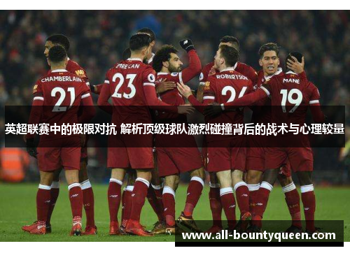 英超联赛中的极限对抗 解析顶级球队激烈碰撞背后的战术与心理较量 英超联赛中的极限对抗 解析顶级球队激烈碰撞背后的战术与心理较量