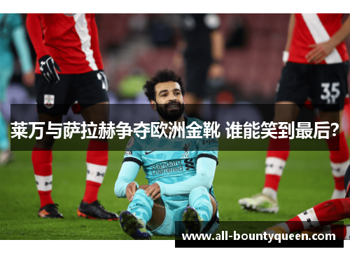 莱万与萨拉赫争夺欧洲金靴 谁能笑到最后? 莱万与萨拉赫争夺欧洲金靴 谁能笑到最后?