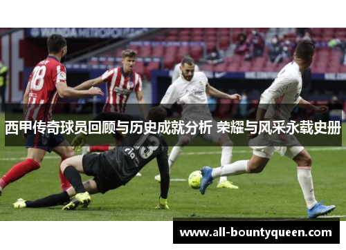 西甲传奇球员回顾与历史成就分析 荣耀与风采永载史册 西甲传奇球员回顾与历史成就分析 荣耀与风采永载史册