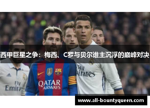 西甲巨星之争:梅西、C罗与贝尔谁主沉浮的巅峰对决 西甲巨星之争:梅西、C罗与贝尔谁主沉浮的巅峰对决