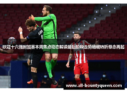 欧冠十六强附加赛本周焦点动态解读最后阶段走势暗藏转折悬念再起