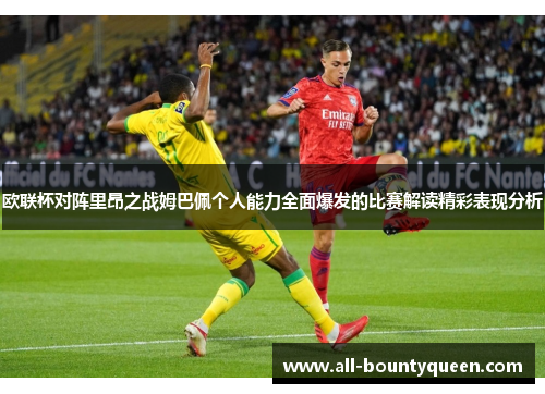 欧联杯对阵里昂之战姆巴佩个人能力全面爆发的比赛解读精彩表现分析
