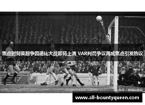 焦点时刻英超争四德比大战即将上演 VAR判罚争议再成焦点引发热议 焦点时刻英超争四德比大战即将上演 VAR判罚争议再成焦点引发热议