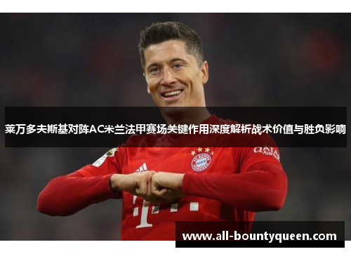 莱万多夫斯基对阵AC米兰法甲赛场关键作用深度解析战术价值与胜负影响 莱万多夫斯基对阵AC米兰法甲赛场关键作用深度解析战术价值与胜负影响