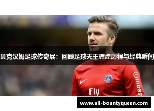贝克汉姆足球传奇展:回顾足球天王辉煌历程与经典瞬间 贝克汉姆足球传奇展:回顾足球天王辉煌历程与经典瞬间