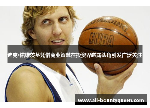 迪克·诺维茨基凭借商业智慧在投资界崭露头角引发广泛关注 迪克·诺维茨基凭借商业智慧在投资界崭露头角引发广泛关注