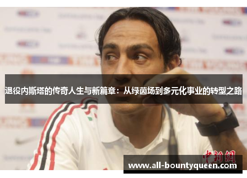 退役内斯塔的传奇人生与新篇章:从绿茵场到多元化事业的转型之路 退役内斯塔的传奇人生与新篇章:从绿茵场到多元化事业的转型之路