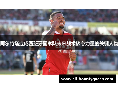 阿尔特塔或成西班牙国家队未来战术核心力量的关键人物 阿尔特塔或成西班牙国家队未来战术核心力量的关键人物