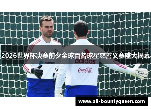 2026世界杯决赛前夕全球百名球星慈善义赛盛大揭幕 2026世界杯决赛前夕全球百名球星慈善义赛盛大揭幕