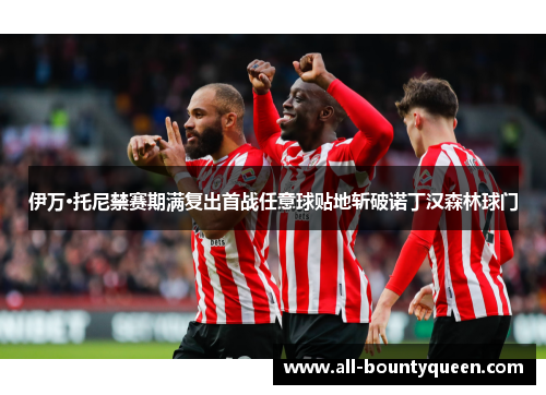 伊万·托尼禁赛期满复出首战任意球贴地斩破诺丁汉森林球门 伊万·托尼禁赛期满复出首战任意球贴地斩破诺丁汉森林球门
