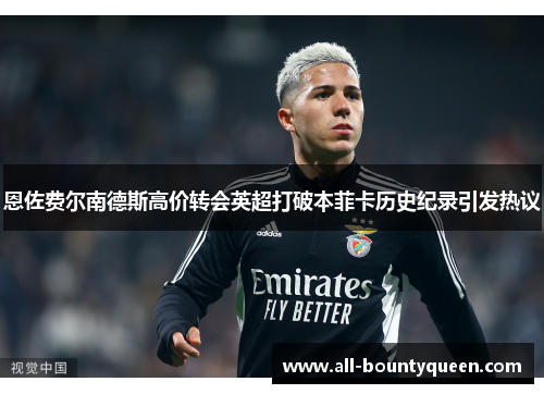 恩佐费尔南德斯高价转会英超打破本菲卡历史纪录引发热议