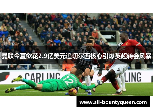 曼联今夏欲花2.9亿美元追切尔西核心引爆英超转会风暴