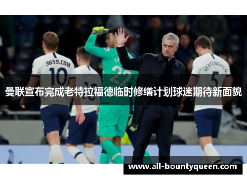 曼联宣布完成老特拉福德临时修缮计划球迷期待新面貌