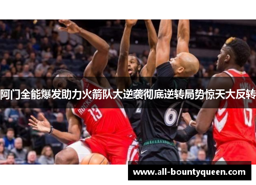 阿门全能爆发助力火箭队大逆袭彻底逆转局势惊天大反转 阿门全能爆发助力火箭队大逆袭彻底逆转局势惊天大反转