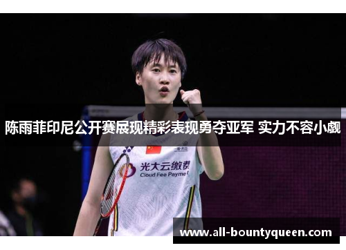 陈雨菲印尼公开赛展现精彩表现勇夺亚军 实力不容小觑