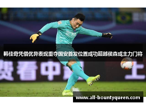 韩佳奇凭借优异表现重夺国安首发位置成功超越侯森成主力门将