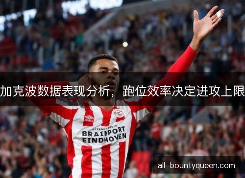 加克波数据表现分析,跑位效率决定进攻上限 加克波数据表现分析,跑位效率决定进攻上限