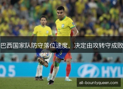 巴西国家队防守落位速度,决定由攻转守成败 巴西国家队防守落位速度,决定由攻转守成败