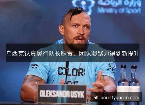 乌西克认真履行队长职责,团队凝聚力得到新提升 乌西克认真履行队长职责,团队凝聚力得到新提升