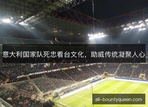 意大利国家队死忠看台文化,助威传统凝聚人心 意大利国家队死忠看台文化,助威传统凝聚人心